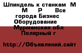 Шпиндель к станкам 6М12, 6М82, 6Р11. - Все города Бизнес » Оборудование   . Мурманская обл.,Полярный г.